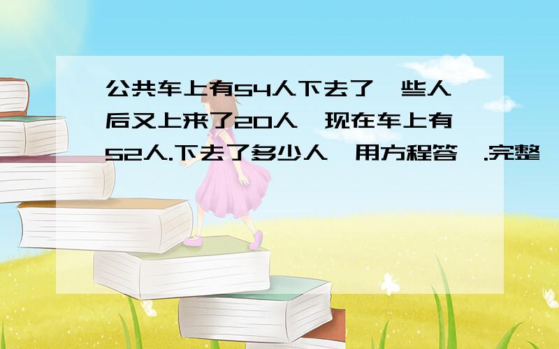 公共车上有54人下去了一些人后又上来了20人,现在车上有52人.下去了多少人【用方程答】.完整一点.