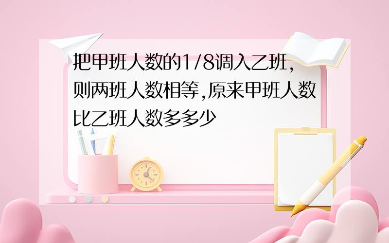 把甲班人数的1/8调入乙班,则两班人数相等,原来甲班人数比乙班人数多多少