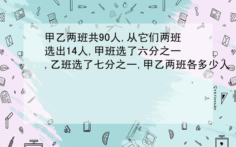 甲乙两班共90人,从它们两班选出14人,甲班选了六分之一,乙班选了七分之一,甲乙两班各多少人