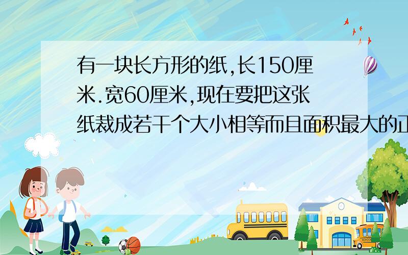 有一块长方形的纸,长150厘米.宽60厘米,现在要把这张纸裁成若干个大小相等而且面积最大的正方形,问一共可以分成多少块这样的正方形?