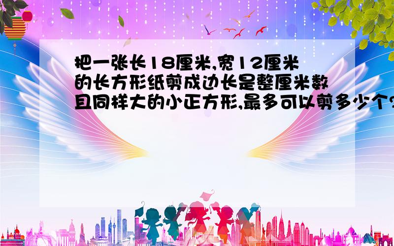 把一张长18厘米,宽12厘米的长方形纸剪成边长是整厘米数且同样大的小正方形,最多可以剪多少个?最少呢?