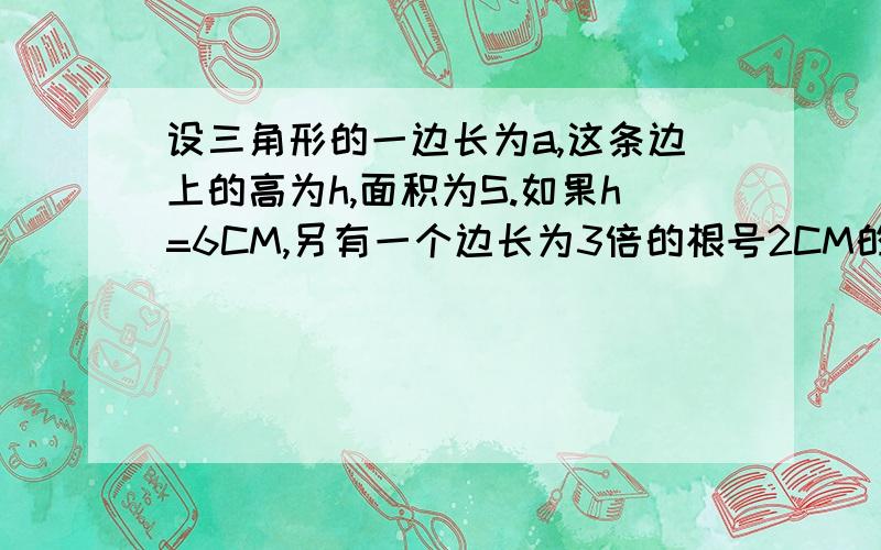 设三角形的一边长为a,这条边上的高为h,面积为S.如果h=6CM,另有一个边长为3倍的根号2CM的正方形也等于S