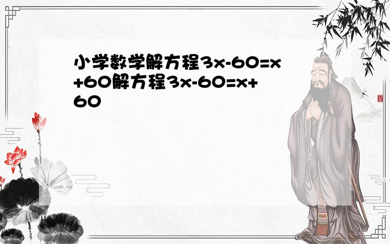 小学数学解方程3x-60=x+60解方程3x-60=x+60