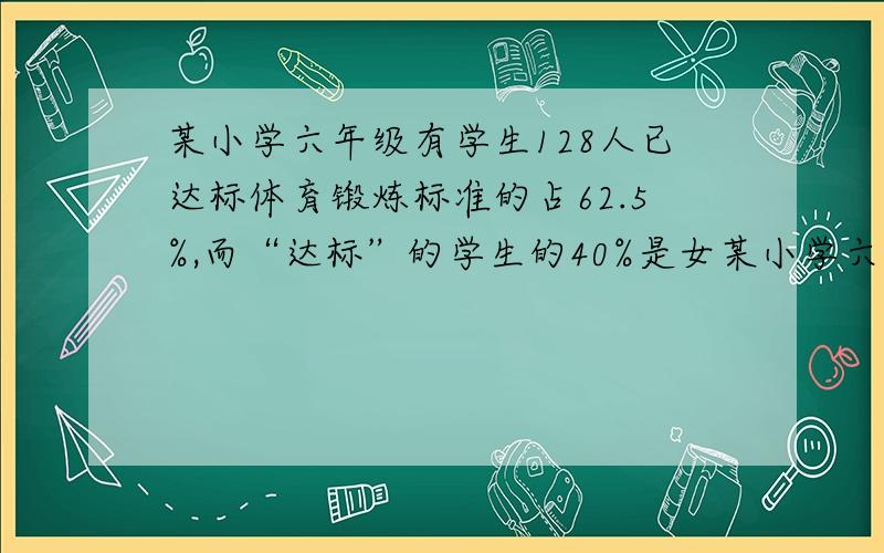 某小学六年级有学生128人已达标体育锻炼标准的占62.5%,而“达标”的学生的40%是女某小学六年级有学生128人,已经达到体育锻炼标准的占百分之62.5,而“达标”的学生的百分之40是女生.“达标