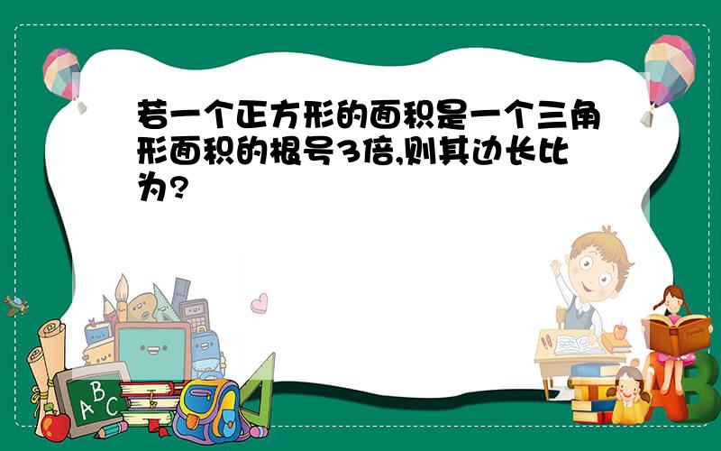 若一个正方形的面积是一个三角形面积的根号3倍,则其边长比为?