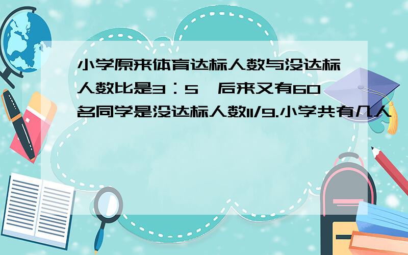 小学原来体育达标人数与没达标人数比是3：5,后来又有60名同学是没达标人数11/9.小学共有几人