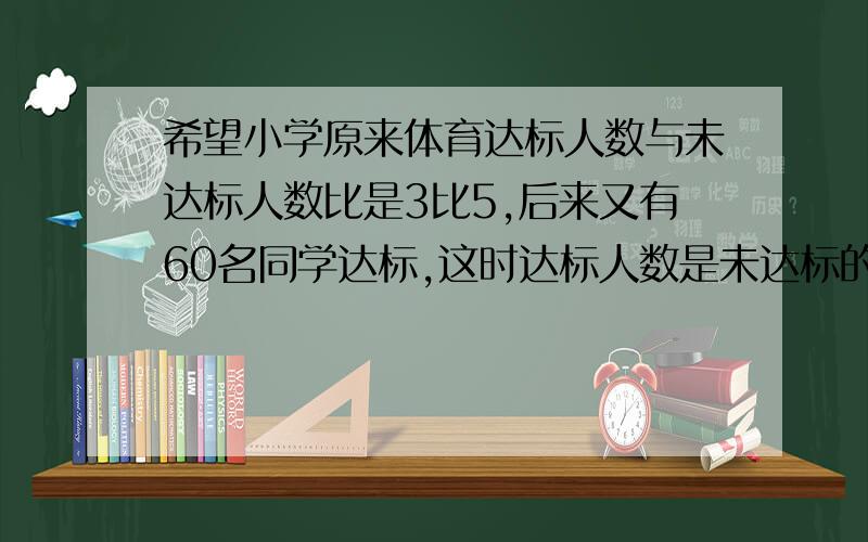 希望小学原来体育达标人数与未达标人数比是3比5,后来又有60名同学达标,这时达标人数是未达标的十一分之九,希望小学有多少人?不要方程.