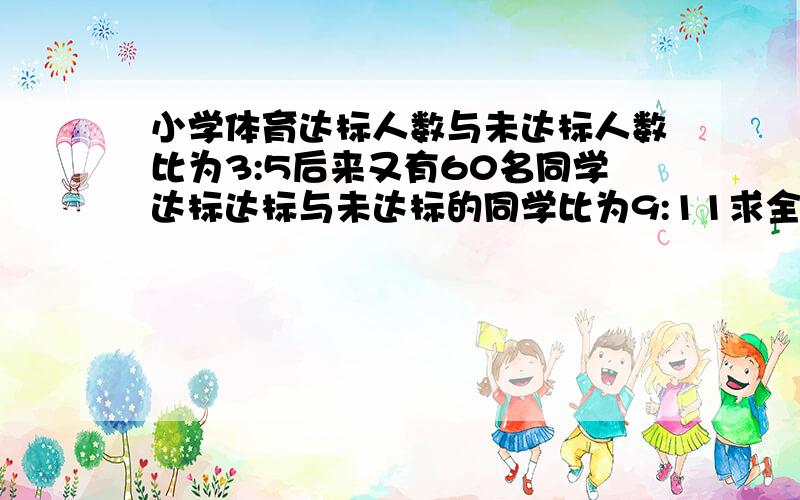 小学体育达标人数与未达标人数比为3:5后来又有60名同学达标达标与未达标的同学比为9:11求全校人数（方程）