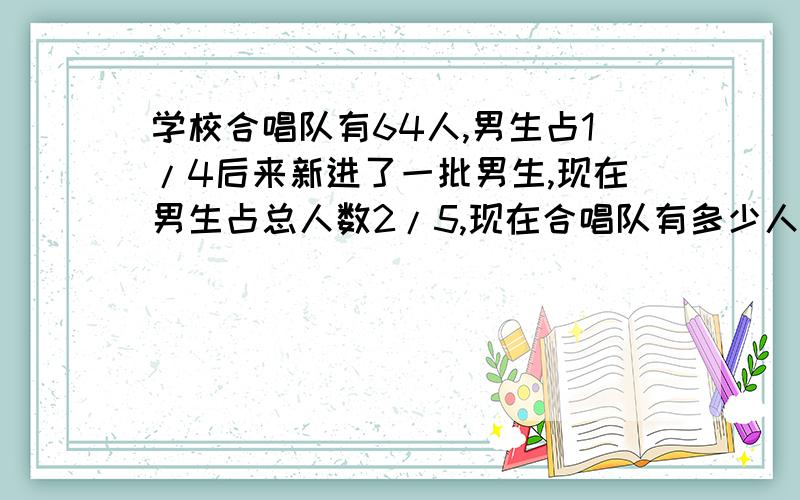 学校合唱队有64人,男生占1/4后来新进了一批男生,现在男生占总人数2/5,现在合唱队有多少人设现在合唱队有x人只列方程