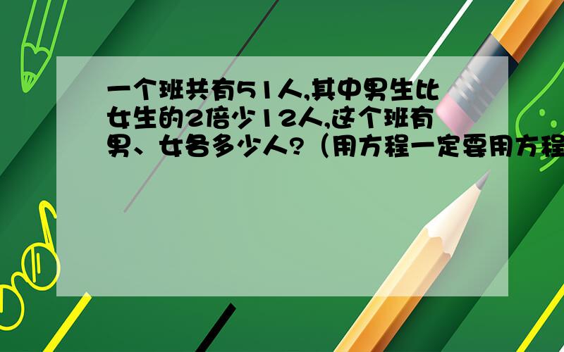 一个班共有51人,其中男生比女生的2倍少12人,这个班有男、女各多少人?（用方程一定要用方程!超急!如果您能帮助我,