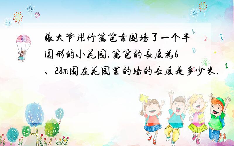 张大爷用竹篱笆靠围墙了一个半圆形的小花园,篱笆的长度为6、28m围在花园里的墙的长度是多少米.