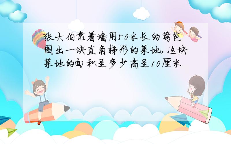 张大伯靠着墙用50米长的篱笆围出一块直角梯形的菜地,这块菜地的面积是多少高是10厘米