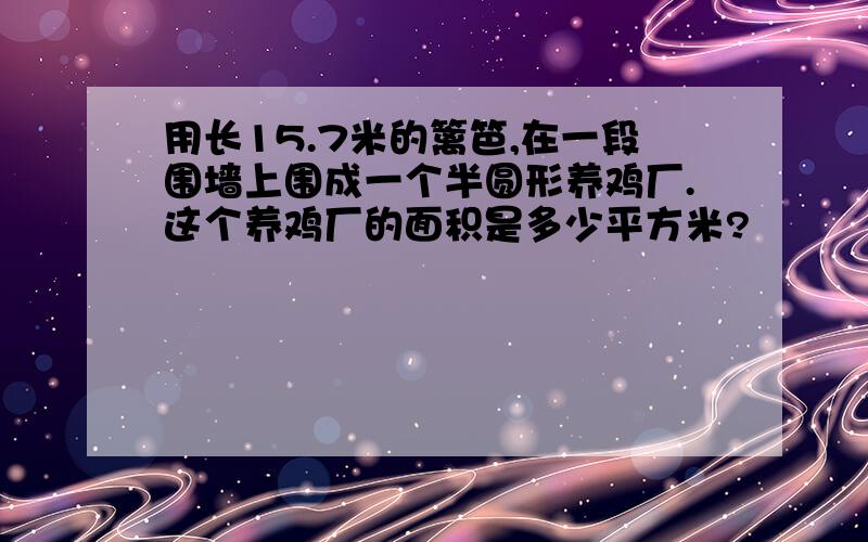 用长15.7米的篱笆,在一段围墙上围成一个半圆形养鸡厂.这个养鸡厂的面积是多少平方米?