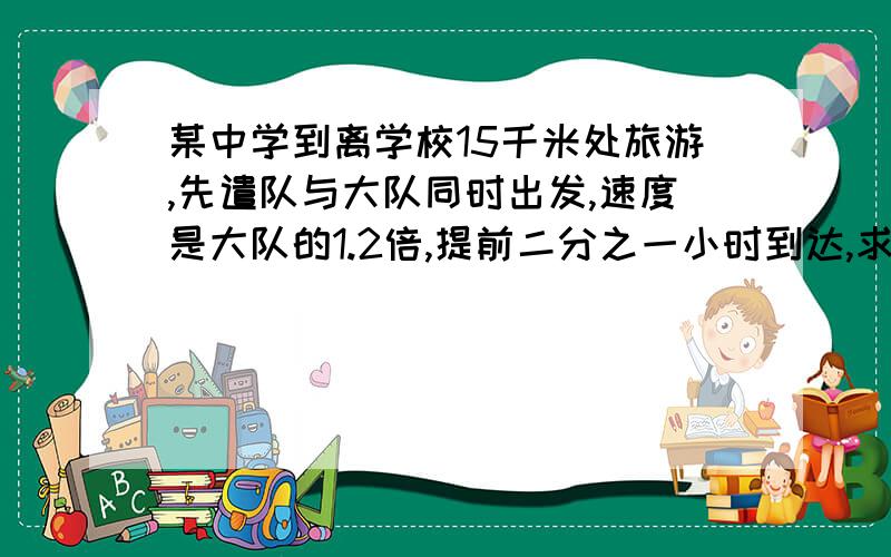 某中学到离学校15千米处旅游,先遣队与大队同时出发,速度是大队的1.2倍,提前二分之一小时到达,求求先遣队与大队的速度各是多少