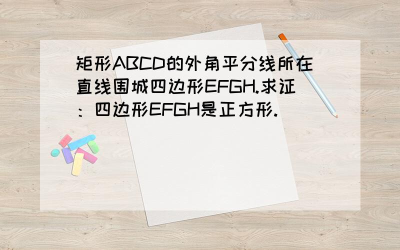 矩形ABCD的外角平分线所在直线围城四边形EFGH.求证：四边形EFGH是正方形.