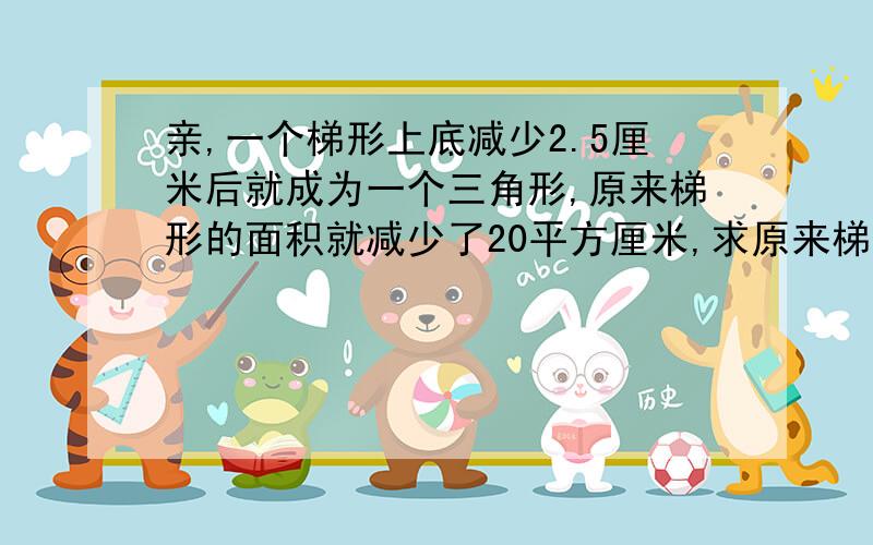 亲,一个梯形上底减少2.5厘米后就成为一个三角形,原来梯形的面积就减少了20平方厘米,求原来梯形的面积.