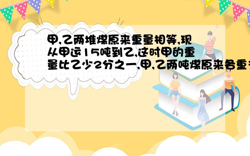 甲,乙两堆煤原来重量相等,现从甲运15吨到乙,这时甲的重量比乙少2分之一,甲,乙两吨煤原来各重多少吨?