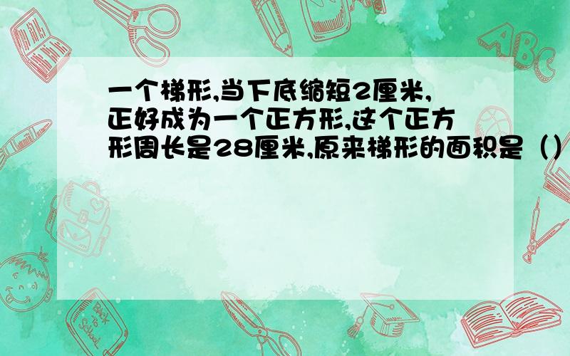 一个梯形,当下底缩短2厘米,正好成为一个正方形,这个正方形周长是28厘米,原来梯形的面积是（）平方厘米