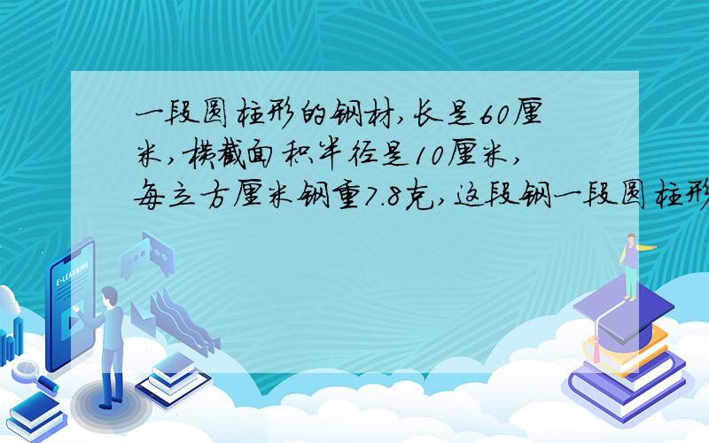 一段圆柱形的钢材,长是60厘米,横截面积半径是10厘米,每立方厘米钢重7.8克,这段钢一段圆柱形的钢材，长是60厘米，横截面积半径是10厘米，每立方厘米钢重7.8克，这段钢材重多少千克？（得