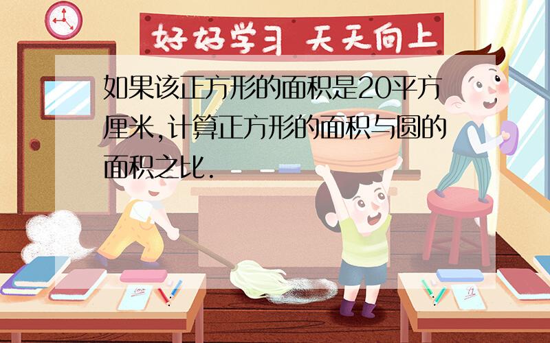 如果该正方形的面积是20平方厘米,计算正方形的面积与圆的面积之比.