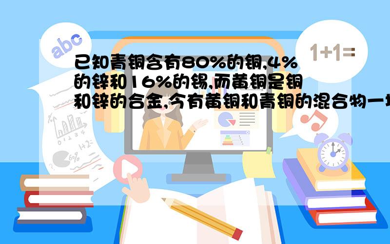 已知青铜含有80%的铜,4%的锌和16%的锡,而黄铜是铜和锌的合金,今有黄铜和青铜的混合物一块,其中含有74%的铜,16%的锌和10%的锡,求黄铜含有铜和锌的比.