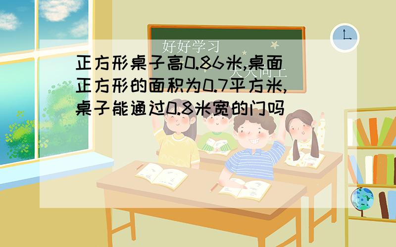 正方形桌子高0.86米,桌面正方形的面积为0.7平方米,桌子能通过0.8米宽的门吗