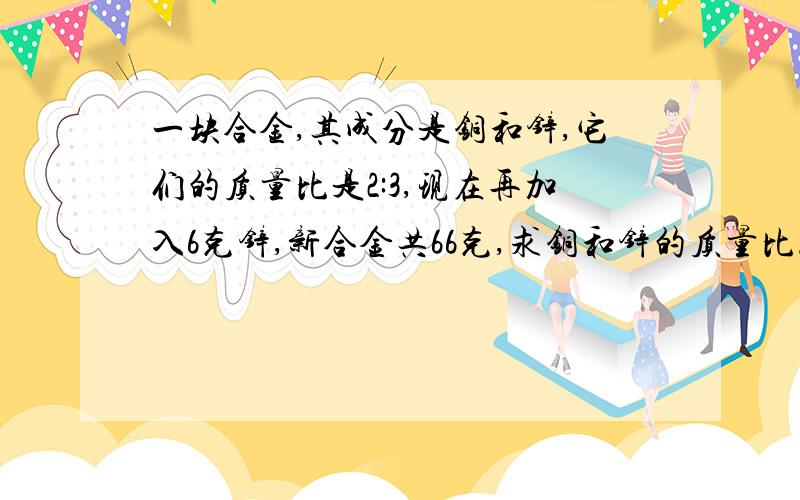 一块合金,其成分是铜和锌,它们的质量比是2:3,现在再加入6克锌,新合金共66克,求铜和锌的质量比.