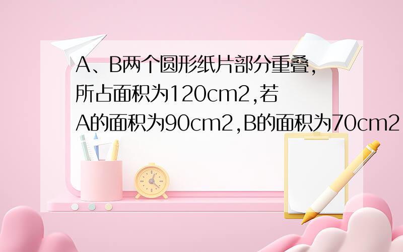 A、B两个圆形纸片部分重叠,所占面积为120cm2,若 A的面积为90cm2,B的面积为70cm2,则重叠的部分（图中阴影部分）的面积是多少?