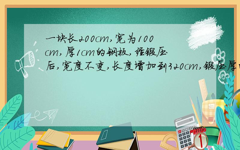 一块长200cm,宽为100cm,厚1cm的钢板,经锻压后,宽度不变,长度增加到320cm,锻压厚的钢板厚度是多少厘一元一次方程