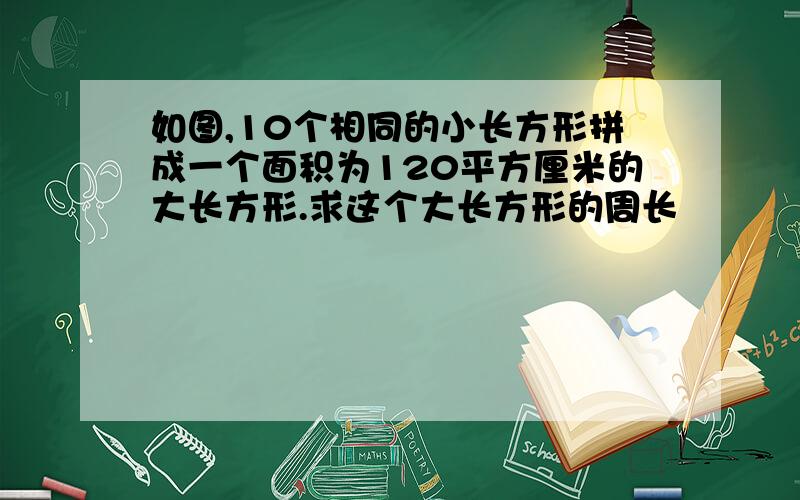 如图,10个相同的小长方形拼成一个面积为120平方厘米的大长方形.求这个大长方形的周长