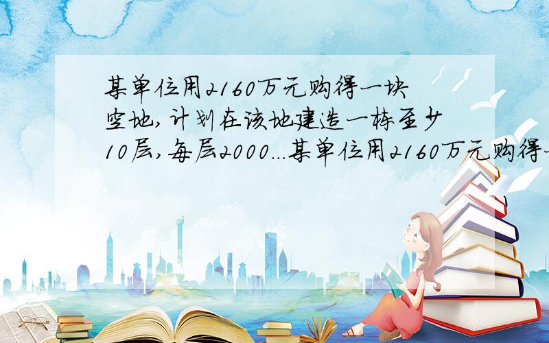 某单位用2160万元购得一块空地,计划在该地建造一栋至少10层,每层2000...某单位用2160万元购得一块空地,计划在该地建造一栋至少10层,每层2000平方米的楼房.经测算,如果将楼房建为x（x≥10）层,