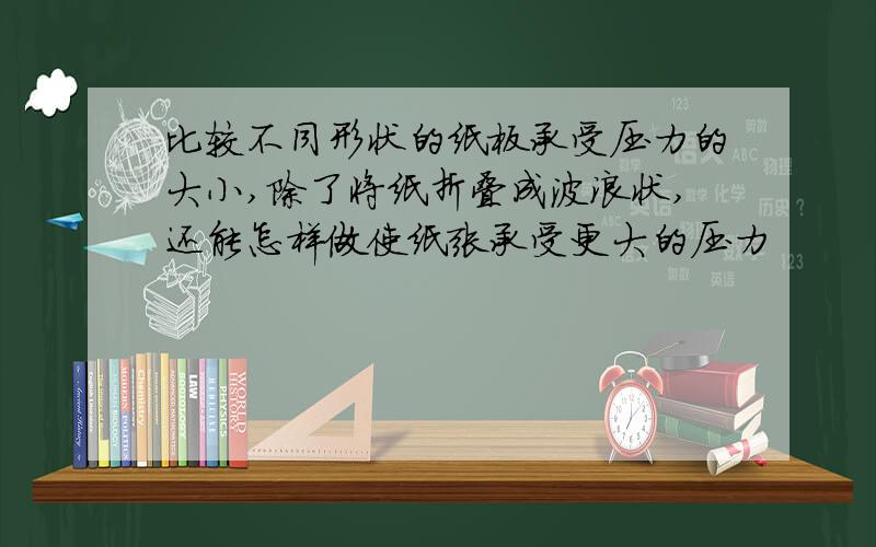 比较不同形状的纸板承受压力的大小,除了将纸折叠成波浪状,还能怎样做使纸张承受更大的压力