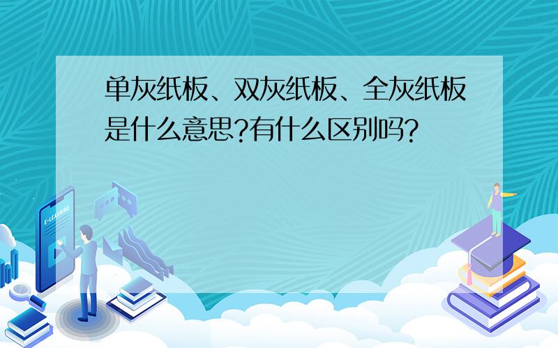 单灰纸板、双灰纸板、全灰纸板是什么意思?有什么区别吗?