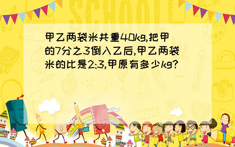 甲乙两袋米共重40kg,把甲的7分之3倒入乙后,甲乙两袋米的比是2:3,甲原有多少kg?