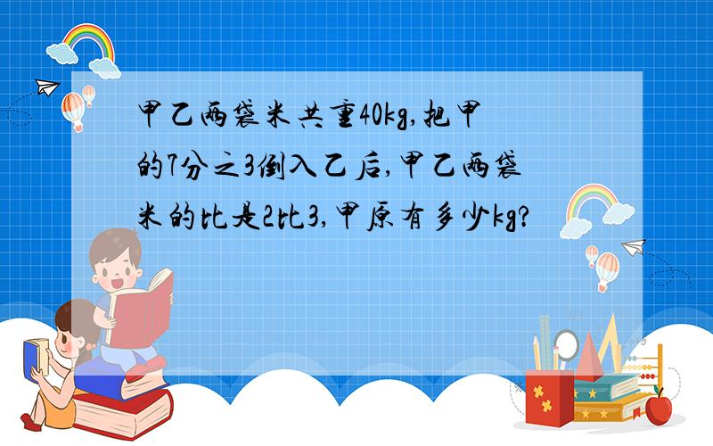 甲乙两袋米共重40kg,把甲的7分之3倒入乙后,甲乙两袋米的比是2比3,甲原有多少kg?