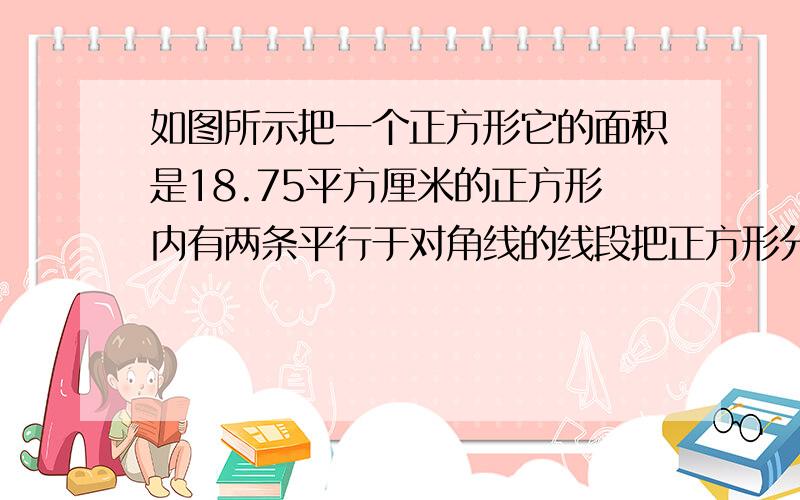 如图所示把一个正方形它的面积是18.75平方厘米的正方形内有两条平行于对角线的线段把正方形分成三等分那么线段ab、cd各长多少厘米