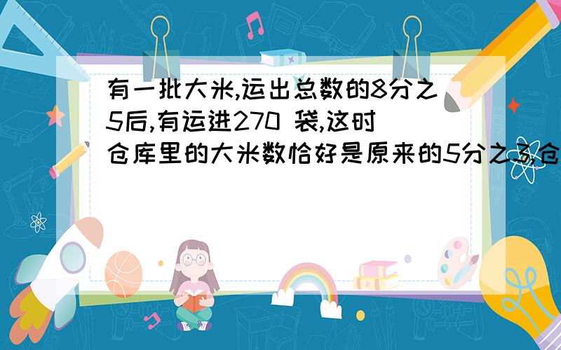 有一批大米,运出总数的8分之5后,有运进270 袋,这时仓库里的大米数恰好是原来的5分之3,仓库里原有大米多少袋?