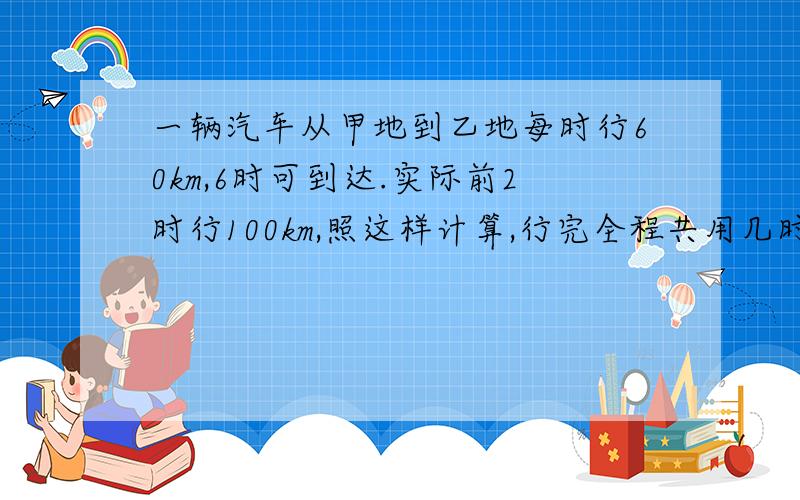 一辆汽车从甲地到乙地每时行60km,6时可到达.实际前2时行100km,照这样计算,行完全程共用几时?应该算2时后恢复成每时行60km,还是不恢复,每时行50km?