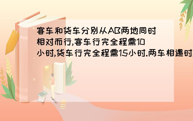 客车和货车分别从AB两地同时相对而行,客车行完全程需10小时,货车行完全程需15小时.两车相遇时,正好在离A、B两地的中点25千米处.求A、B两地的距离.