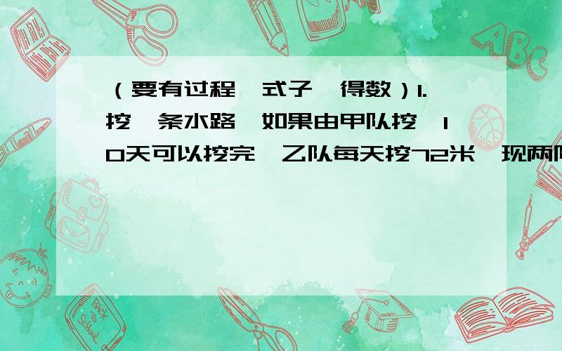 （要有过程、式子、得数）1.挖一条水路,如果由甲队挖,10天可以挖完,乙队每天挖72米,现两队同时挖,完工时,甲、乙两队完成的任务比是7：3,这条水路长多少米?