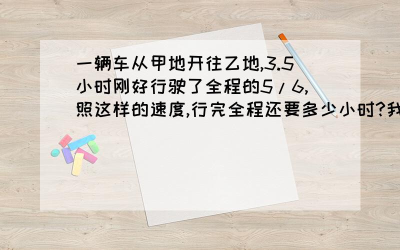 一辆车从甲地开往乙地,3.5小时刚好行驶了全程的5/6,照这样的速度,行完全程还要多少小时?我要对的.