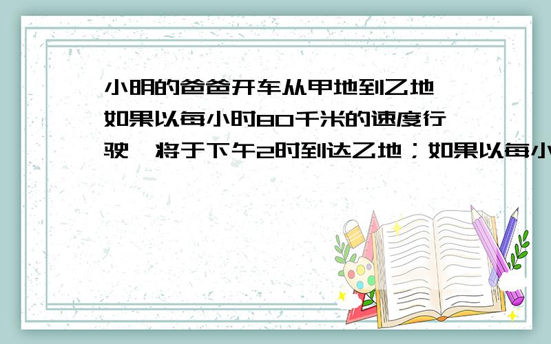 小明的爸爸开车从甲地到乙地,如果以每小时80千米的速度行驶,将于下午2时到达乙地；如果以每小时120千米的将于中午十二时到达.如果要求下午1时到达,他应以每小时( )千米的速度行驶.