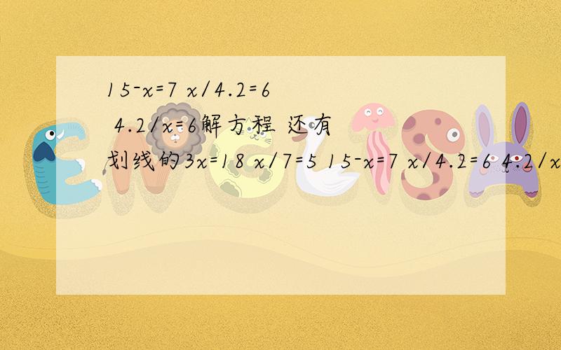 15-x=7 x/4.2=6 4.2/x=6解方程 还有划线的3x=18 x/7=5 15-x=7 x/4.2=6 4.2/x=6解方程 还有划线的3x=18 x/7=5