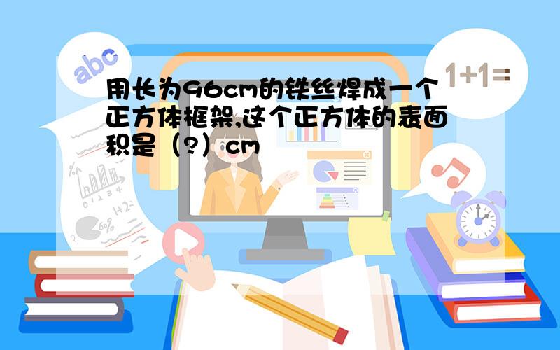 用长为96cm的铁丝焊成一个正方体框架,这个正方体的表面积是（?）cm²