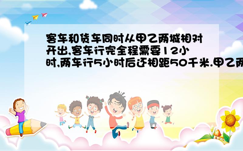 客车和货车同时从甲乙两城相对开出,客车行完全程需要12小时,两车行5小时后还相距50千米.甲乙两城相距多少千米?（用方程解）