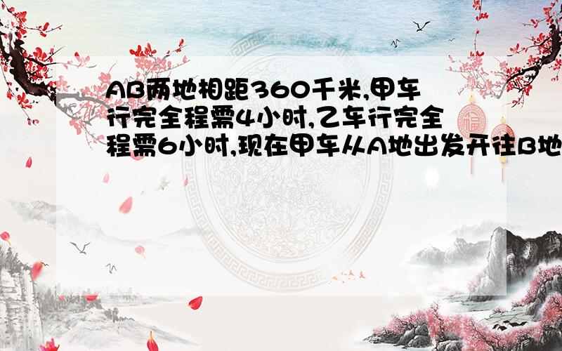 AB两地相距360千米,甲车行完全程需4小时,乙车行完全程需6小时,现在甲车从A地出发开往B地,1.5小时后乙车从B地出发开往A地.乙车开出后几小时与甲车相遇?甲车开出几小时后与乙车相遇?最后一