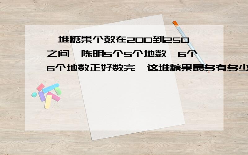 一堆糖果个数在200到250之间,陈明5个5个地数,6个6个地数正好数完,这堆糖果最多有多少个?）