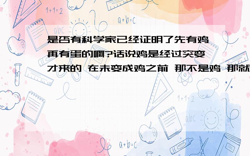 是否有科学家已经证明了先有鸡再有蛋的啊?话说鸡是经过突变才来的 在未变成鸡之前 那不是鸡 那就更不是蛋~