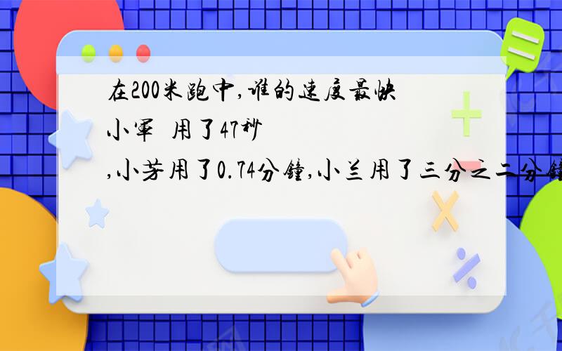 在200米跑中,谁的速度最快小军​用了47秒,小芳用了0.74分钟,小兰用了三分之二分钟