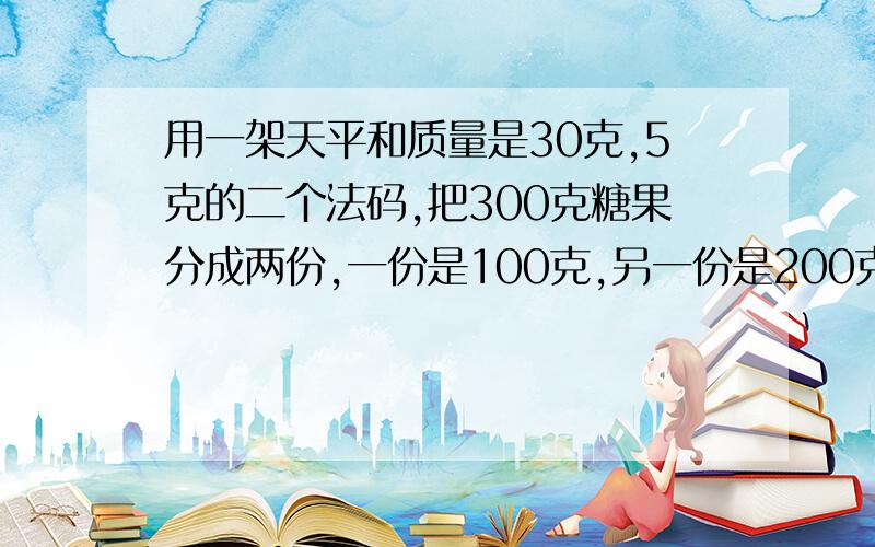 用一架天平和质量是30克,5克的二个法码,把300克糖果分成两份,一份是100克,另一份是200克,至少要称( )次